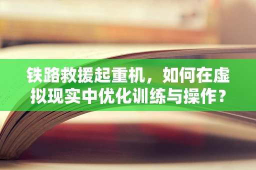 铁路救援起重机，如何在虚拟现实中优化训练与操作？