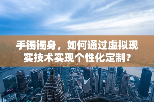 手镯镯身，如何通过虚拟现实技术实现个性化定制？