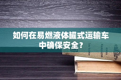 如何在易燃液体罐式运输车中确保安全？