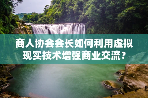 商人协会会长如何利用虚拟现实技术增强商业交流？