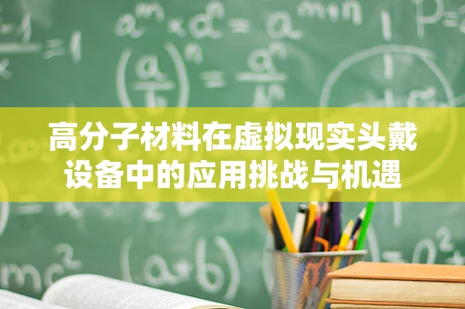 高分子材料在虚拟现实头戴设备中的应用挑战与机遇