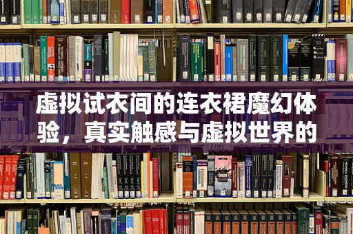 虚拟试衣间的连衣裙魔幻体验，真实触感与虚拟世界的碰撞