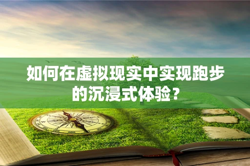 如何在虚拟现实中实现跑步的沉浸式体验？