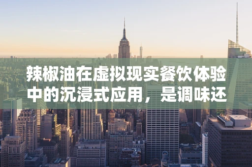 辣椒油在虚拟现实餐饮体验中的沉浸式应用，是调味还是调味剂？