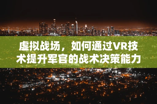 虚拟战场，如何通过VR技术提升军官的战术决策能力？