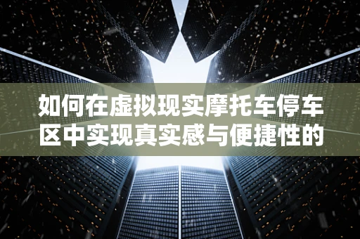 如何在虚拟现实摩托车停车区中实现真实感与便捷性的完美融合？