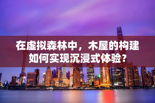 在虚拟森林中，木屋的构建如何实现沉浸式体验？