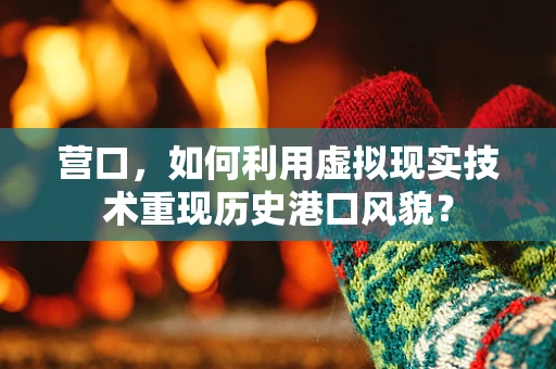 营口，如何利用虚拟现实技术重现历史港口风貌？