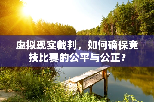 虚拟现实裁判，如何确保竞技比赛的公平与公正？