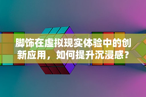 脚饰在虚拟现实体验中的创新应用，如何提升沉浸感？