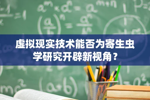 虚拟现实技术能否为寄生虫学研究开辟新视角？