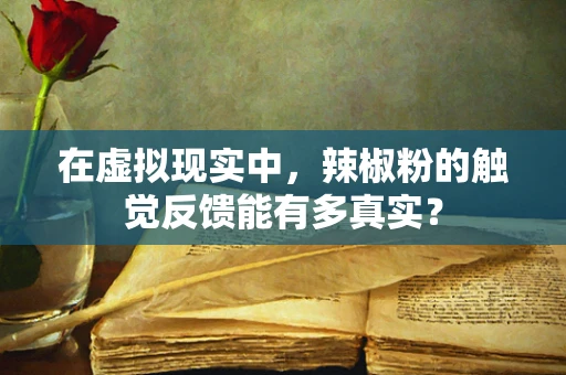 在虚拟现实中，辣椒粉的触觉反馈能有多真实？