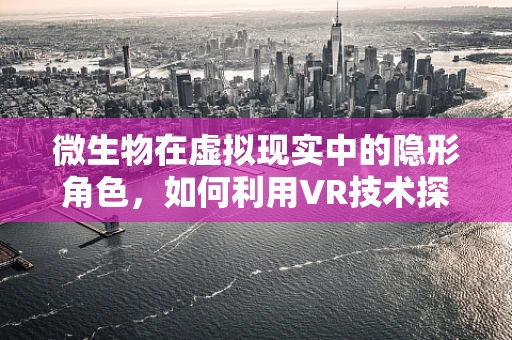 微生物在虚拟现实中的隐形角色，如何利用VR技术探索微生物学新视野？