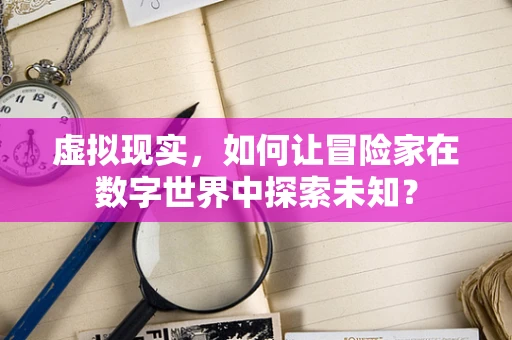 虚拟现实，如何让冒险家在数字世界中探索未知？