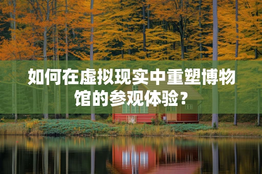 如何在虚拟现实中重塑博物馆的参观体验？