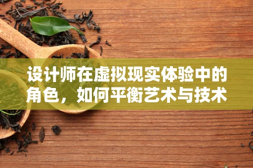 设计师在虚拟现实体验中的角色，如何平衡艺术与技术的边界？