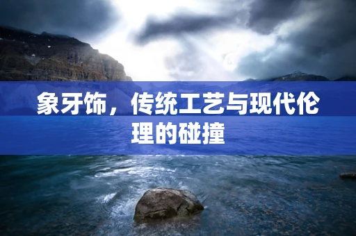 象牙饰，传统工艺与现代伦理的碰撞