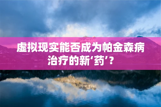 虚拟现实能否成为帕金森病治疗的新‘药’？