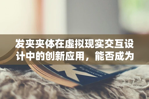 发夹夹体在虚拟现实交互设计中的创新应用，能否成为沉浸式体验的新突破？