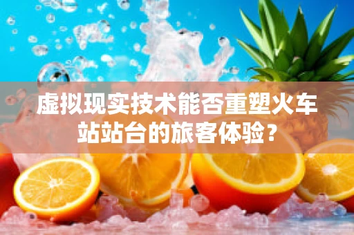 虚拟现实技术能否重塑火车站站台的旅客体验？