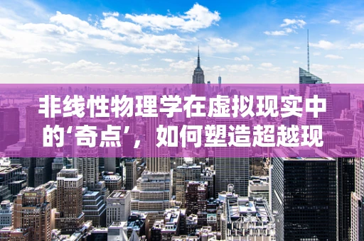 非线性物理学在虚拟现实中的‘奇点’，如何塑造超越现实的体验？