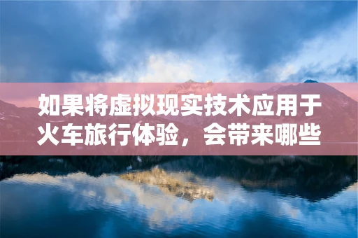 如果将虚拟现实技术应用于火车旅行体验，会带来哪些颠覆性的改变？