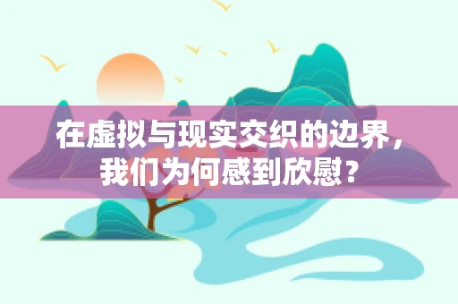 在虚拟与现实交织的边界，我们为何感到欣慰？