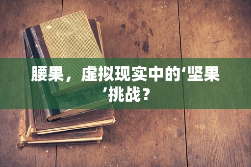 腰果，虚拟现实中的‘坚果’挑战？