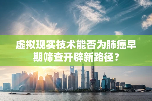 虚拟现实技术能否为肺癌早期筛查开辟新路径？