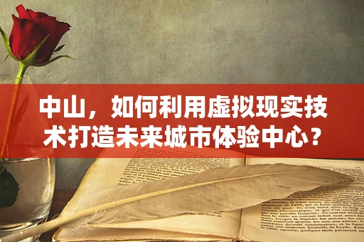 中山，如何利用虚拟现实技术打造未来城市体验中心？