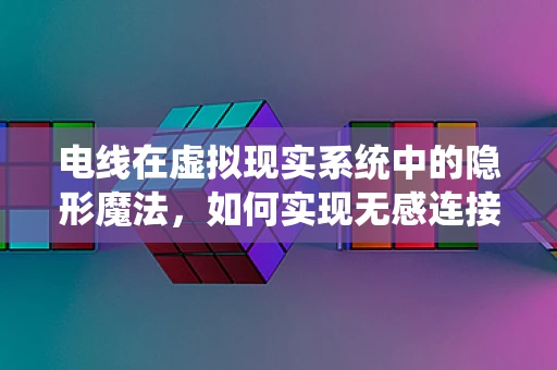 电线在虚拟现实系统中的隐形魔法，如何实现无感连接？