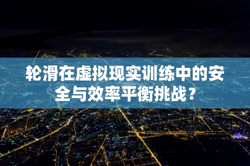 轮滑在虚拟现实训练中的安全与效率平衡挑战？