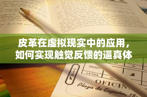 皮革在虚拟现实中的应用，如何实现触觉反馈的逼真体验？