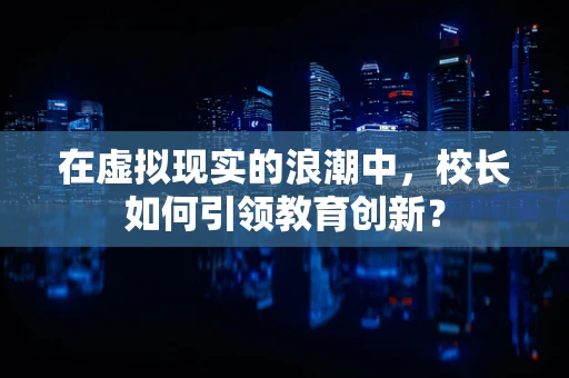 在虚拟现实的浪潮中，校长如何引领教育创新？