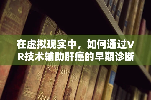 在虚拟现实中，如何通过VR技术辅助肝癌的早期诊断与治疗？