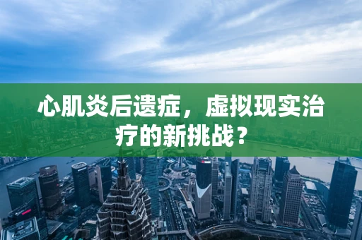 心肌炎后遗症，虚拟现实治疗的新挑战？