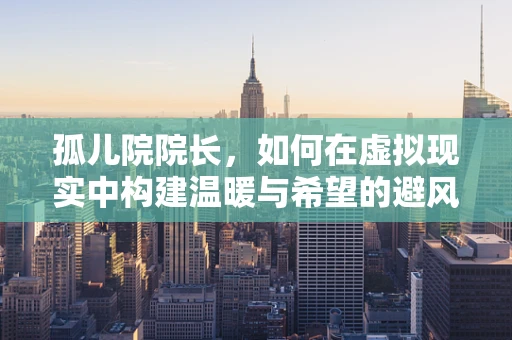 孤儿院院长，如何在虚拟现实中构建温暖与希望的避风港？