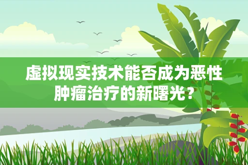 虚拟现实技术能否成为恶性肿瘤治疗的新曙光？