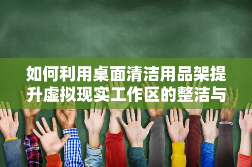 如何利用桌面清洁用品架提升虚拟现实工作区的整洁与效率？