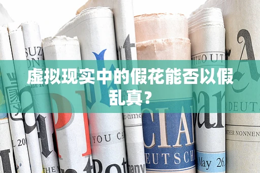 虚拟现实中的假花能否以假乱真？