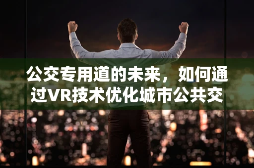 公交专用道的未来，如何通过VR技术优化城市公共交通体验？