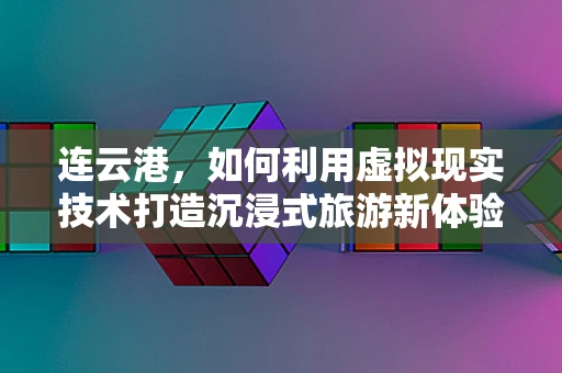 连云港，如何利用虚拟现实技术打造沉浸式旅游新体验？