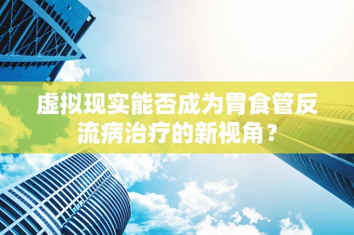 虚拟现实能否成为胃食管反流病治疗的新视角？