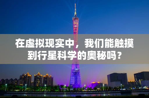 在虚拟现实中，我们能触摸到行星科学的奥秘吗？