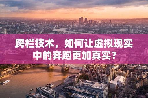 跨栏技术，如何让虚拟现实中的奔跑更加真实？