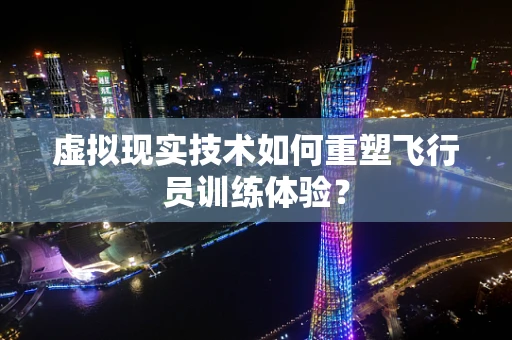 虚拟现实技术如何重塑飞行员训练体验？