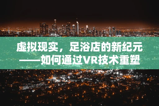 虚拟现实，足浴店的新纪元——如何通过VR技术重塑顾客体验？