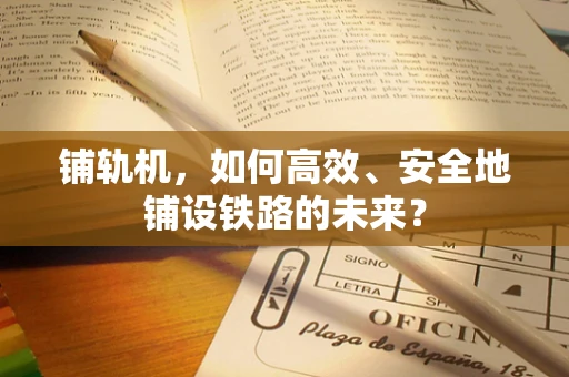 铺轨机，如何高效、安全地铺设铁路的未来？