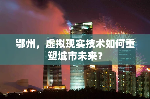 鄂州，虚拟现实技术如何重塑城市未来？