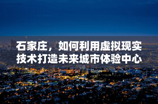 石家庄，如何利用虚拟现实技术打造未来城市体验中心？